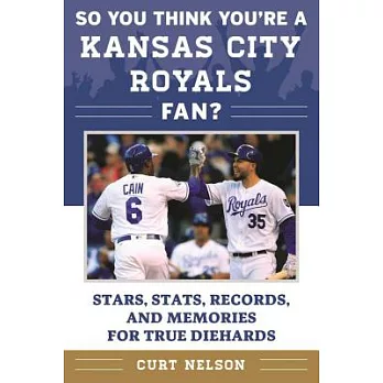 So You Think You’re a Kansas City Royals Fan?: Stars, Stats, Records, and Memories for True Diehards
