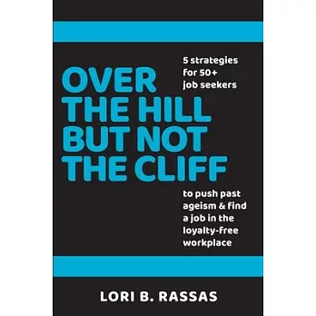 Over the Hill But Not the Cliff: 5 Strategies for 50+ Job Seekers to Push Past Ageism and Find a Job in the Loyalty-Free Workplace