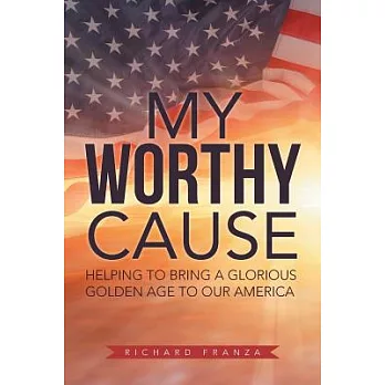 My Worthy Cause: Helping to Bring a Glorious Golden Age to Our America