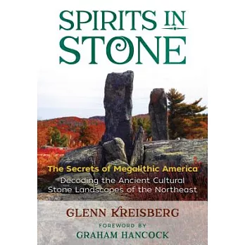 Spirits in Stone: The Secrets of Megalithic America; Decoding the Ancient Cultural Stone Landscapes of the Northeast