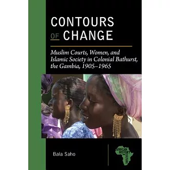 Contours of Change: Muslim Courts, Women, and Islamic Society in Colonial Bathurst, The Gambia, 1905-1965