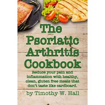 The Psoriatic Arthritis Cookbook: Reduce Your Pain and Inflammation With Healthy, Clean, Gluten Free Meals That Don’t Taste Like