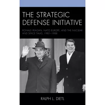 The Strategic Defense Initiative: Ronald Reagan, NATO Europe, and the Nuclear and Space Talks, 1981-1988