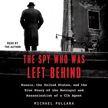 The Spy Who Was Left Behind: Russia, the United States, and the True Story of the Betrayal and Assassination of a CIA Agent