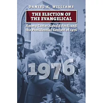 The Election of the Evangelical: Jimmy Carter, Gerald Ford, and the Presidential Contest of 1976