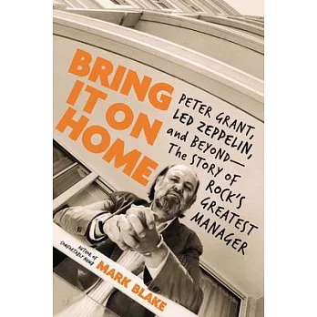 Bring It on Home: Peter Grant, Led Zeppelin, and Beyond--The Story of Rock’’s Greatest Manager