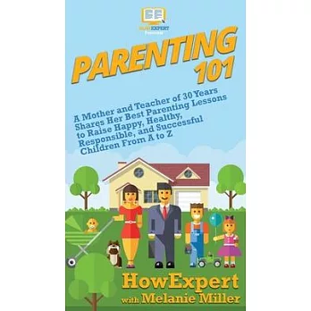 Parenting 101: A Mother and Teacher of 30 Years Shares Her Best Parenting Lessons to Raise Happy, Healthy, Responsible, and Successfu