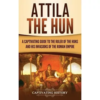 Attila the Hun: A Captivating Guide to the Ruler of the Huns and His Invasions of the Roman Empire