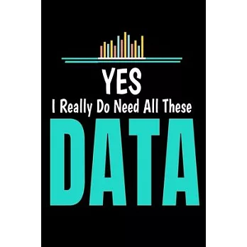 Yes- I Really Do Need All These Data: Blank Lined Journal Gift For Computer Data Science Related People.