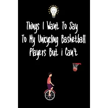 Things I want To Say To My Unicycling basketball Players But I Can’’t: Great Gift For An Amazing Unicycling basketball Coach and Unicycling basketball