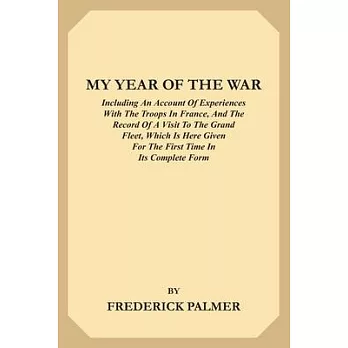 My Year of the War: Including an Account of Experiences with the Troops in France and the Record of a Visit to the Grand Fleet Which is He