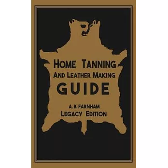 Home Tanning And Leather Making Guide (Legacy Edition): The Classic Manual For Working With And Preserving Your Own Buckskin, Hides, Skins, and Furs