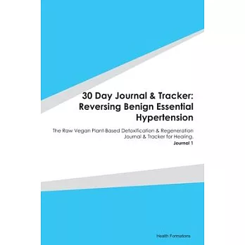 30 Day Journal & Tracker: Reversing Benign Essential Hypertension: The Raw Vegan Plant-Based Detoxification & Regeneration Journal & Tracker for