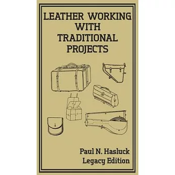 Leather Working With Traditional Projects (Legacy Edition): A Classic Practical Manual For Technique, Tooling, Equipment, And Plans For Handcrafted It