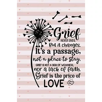 Grief Never Ends. But it Changes. It’’s A Passage, Not A Place To Stay. Grief Is Not A Sign Of Weakness, Nor A Lack Of Faith. Grief Is The Price Of Lov