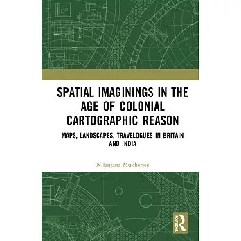 Spatial Imaginings in the Age of Colonial Cartographic Reason: Maps, Landscapes, Travelogues in Britain and India