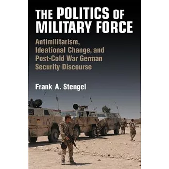 The Politics of Military Force: Antimilitarism, Ideational Change, and Postwar German Security Discourse