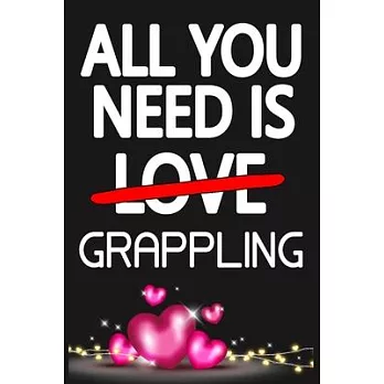 All You Need is GRAPPLING: Funny Happy Valentine’’s Day and Cool Gift Ideas for Him/Her Women Men Mom Dad Perfect Gift for GRAPPLING Lovers Lined