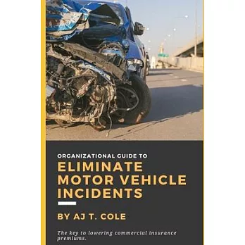 Organizational Guide to Eliminate Motor Vehicle Incidents: How to Reduce Commercial Insurance Premium Hikes & Why You Can’’t Afford to Wait