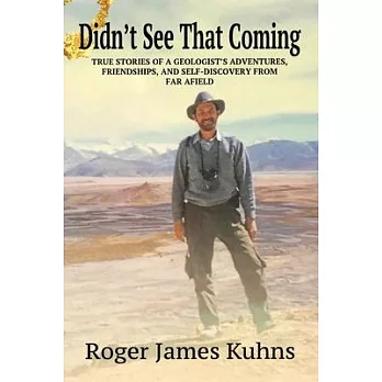 Didn’’t See That Coming: True Stories of a geologist’’s adventures, challenges, friendships, and self-discovery from far afield.
