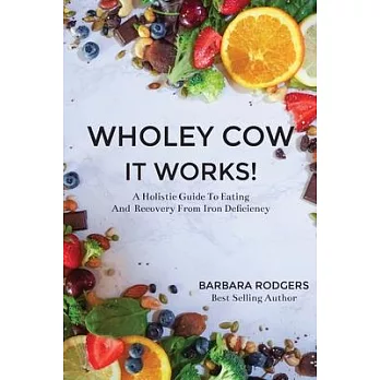 Wholey Cow It Works!: A Holistic Guide To Eating And Recovery From Iron Deficiency