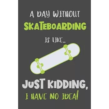 A Day Without Skateboarding Is Like... Just Kidding, I Have No Idea!: Gifts for Skateboarder - Lined Notebook Journal