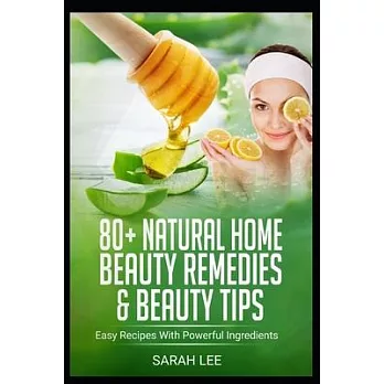 80+ Natural Home Beauty Remedies & Beauty Tips: Easy Recipes With Powerful Ingredients