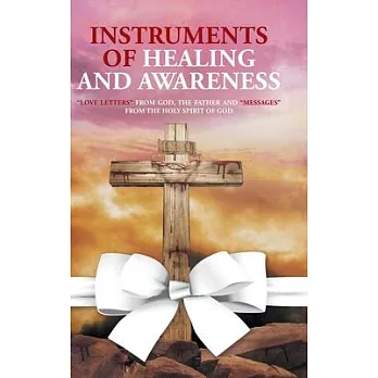 Instruments of Healing and Awareness: ＂Love Letters＂ from GOD, The Father And ＂Messages＂ from The Holy Spirit of GOD