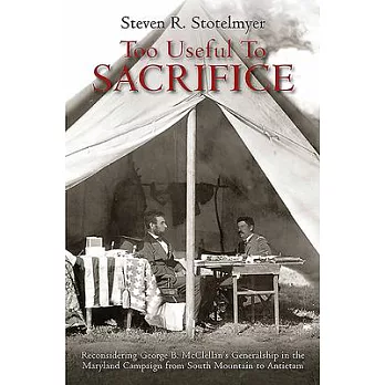 Too Useful to Sacrifice: Reconsidering George B. McClellan’’s Generalship in the Maryland Campaign from South Mountain to Antietam