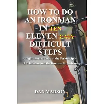 How to do an Ironman in Eleven Difficult Steps: A Lighthearted Look at the Serious Sport of Triathlon and the Ironman Experience