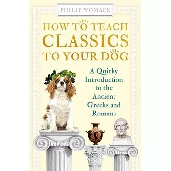 How to Teach Classics to Your Dog: A Quirky Introduction to the Ancient Greeks and Romans