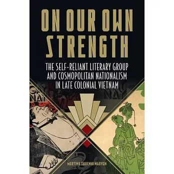 On Our Own Strength: The Self-Reliant Literary Group and Cosmopolitan Nationalism in Late Colonial Vietnam