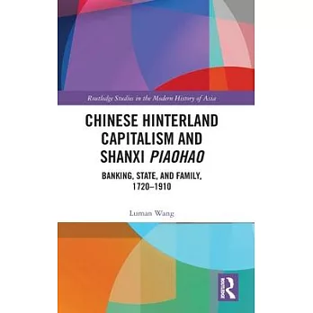 Chinese Hinterland Capitalism and Shanxi Piaohao: Banking, State, and Family, 1720-1910