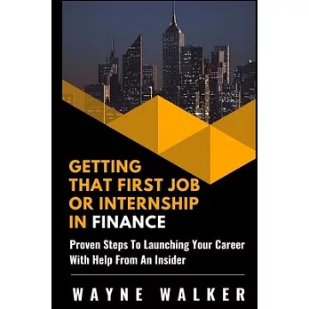 Getting That First Job or Internship In Finance: Proven steps to launching your career with help from an insider