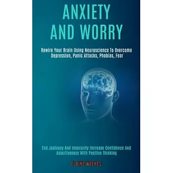 Anxiety and Worry: Rewire Your Brain Using Neuroscience to Overcome Depression, Panic Attacks, Phobias, Fear (End Jealousy and Insecurity