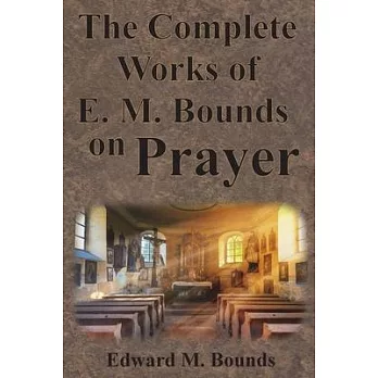 The Complete Works of E.M. Bounds on Prayer: Including: POWER, PURPOSE, PRAYING MEN, POSSIBILITIES, REALITY, ESSENTIALS, NECESSITY, WEAPON