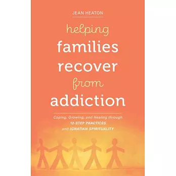 Helping Families Recover from Addiction: Coping, Growing, and Healing Through 12-Step Practices and Ignatian Spirituality