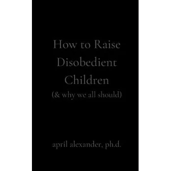 How to Raise Disobedient Children: (& why we all should)