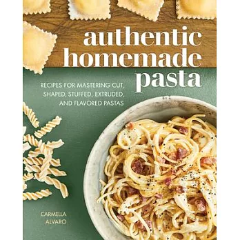 Authentic Homemade Pasta: Recipes for Mastering Cut, Shaped, Stuffed, Extruded, and Flavored Pastas
