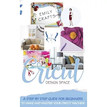 Cricut Design Space for Beginners: A Step by Step Guide for Beginners to Make and Master Your Cricut Machine