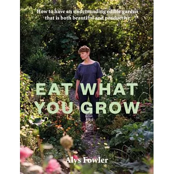 Eat What You Grow: Beautiful and Productive Plants for an Undemanding Edible Garden