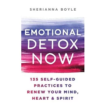 Emotional Detox Now: 135 Self-Guided Practices to Renew Your Mind, Heart & Spirit