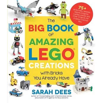 The Big Book of Amazing Lego Creations with Bricks You Already Have: 75+ Brand-New Vehicles, Castles, Games, Workable Gadgets and Other Unique Project