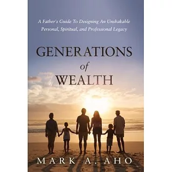 Generations of Wealth: A Father’’s Guide to Designing an Unshakable Personal, Spiritual, and Professional Legacy