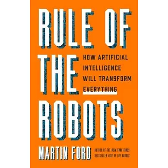 Rule of the Robots: How Artificial Intelligence Will Transform Everything