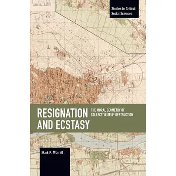 Resignation and Ecstasy: The Moral Geometry of Collective Self-Destruction: Volume Three of Sacrifice and Self-Defeat