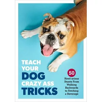 Teach Your Dog Crazy Ass Shit: 50 Mind-Blowing Tricks, from Walking Backward to Fetching Beer from the Fridge