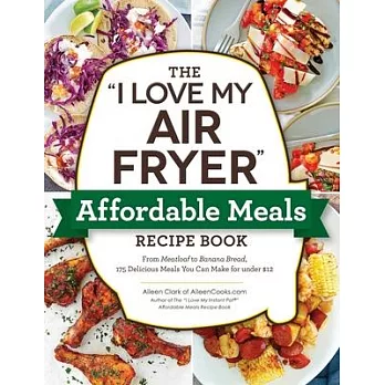 The I Love My Air Fryer Affordable Meals Recipe Book: From Meatloaf to Banana Bread, 175 Delicious Meals You Can Make for Under $12