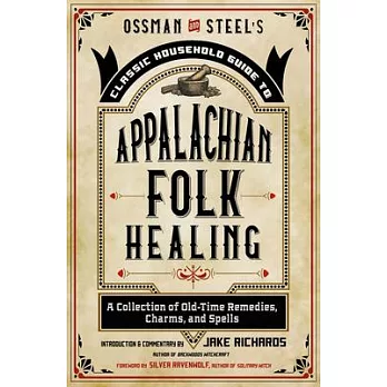 Ossman & Steel’’s Classic Household Guide to Appalachian Folk Healing: A Collection of Old Time Remedies, Charms, and Spells