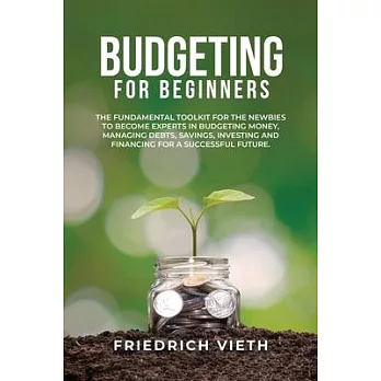 Budgeting for Beginners: The Fundamental Toolkit for the Newbies to Become Experts in Budgeting Money, Managing Debts, Savings, Investing and F
